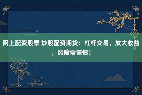 网上配资股票 炒股配资期货：杠杆交易，放大收益，风险需谨慎！