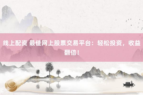 线上配资 最佳网上股票交易平台：轻松投资，收益翻倍！