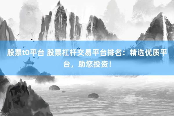 股票t0平台 股票杠杆交易平台排名：精选优质平台，助您投资！