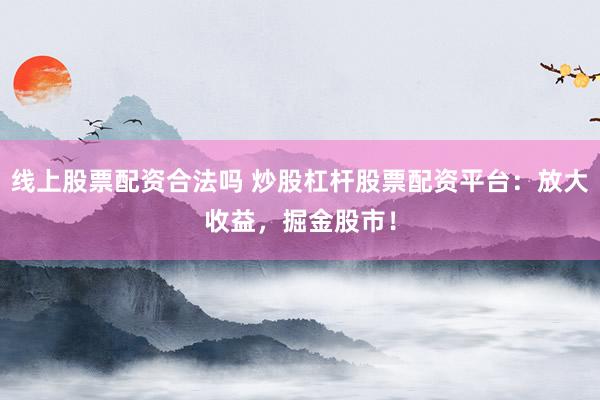 线上股票配资合法吗 炒股杠杆股票配资平台：放大收益，掘金股市！