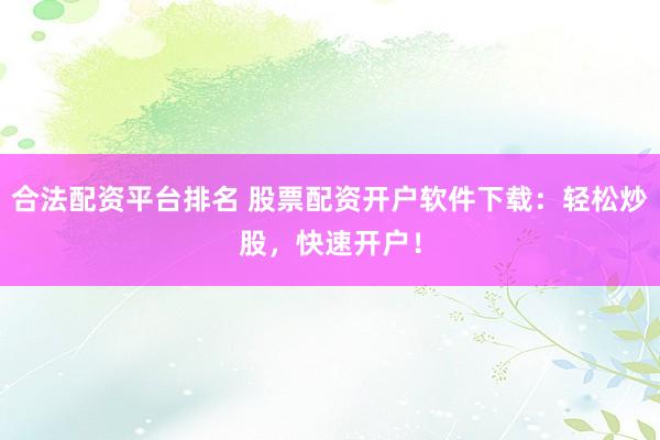合法配资平台排名 股票配资开户软件下载：轻松炒股，快速开户！