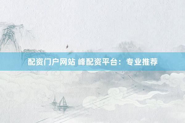 配资门户网站 峰配资平台：专业推荐