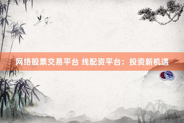 网络股票交易平台 线配资平台：投资新机遇