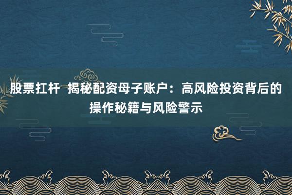 股票扛杆  揭秘配资母子账户：高风险投资背后的操作秘籍与风险警示