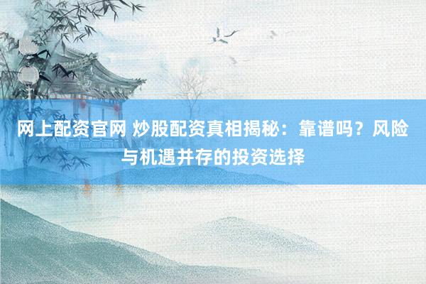 网上配资官网 炒股配资真相揭秘：靠谱吗？风险与机遇并存的投资选择