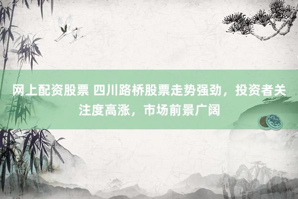 网上配资股票 四川路桥股票走势强劲，投资者关注度高涨，市场前景广阔