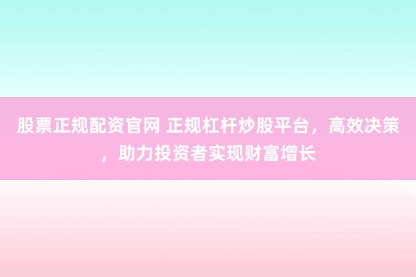 股票正规配资官网 正规杠杆炒股平台，高效决策，助力投资者实现财富增长