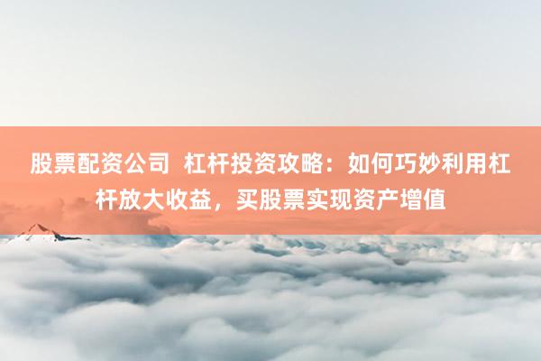 股票配资公司  杠杆投资攻略：如何巧妙利用杠杆放大收益，买股票实现资产增值