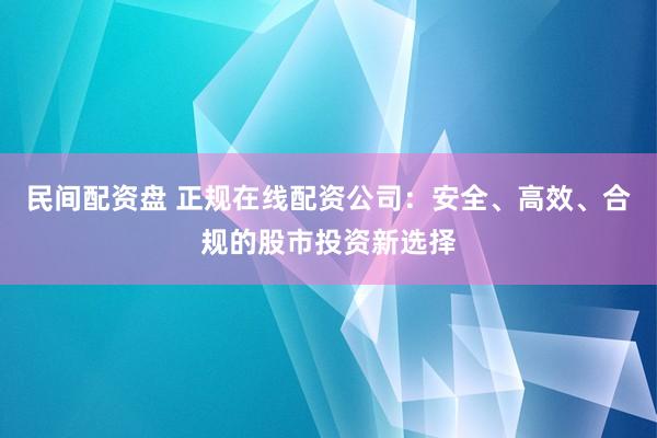 民间配资盘 正规在线配资公司：安全、高效、合规的股市投资新选择