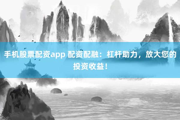 手机股票配资app 配资配融：杠杆助力，放大您的投资收益！