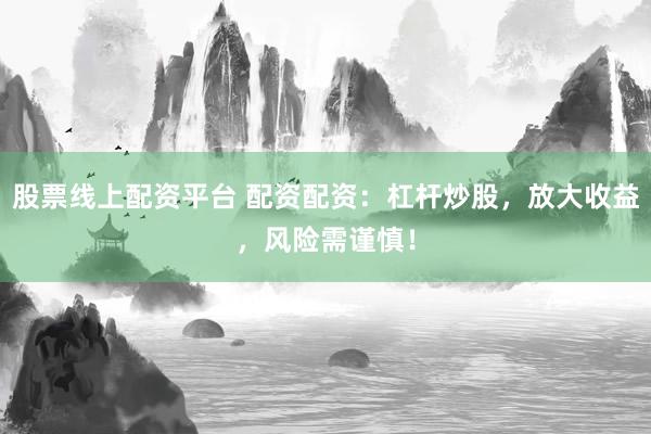 股票线上配资平台 配资配资：杠杆炒股，放大收益，风险需谨慎！
