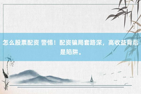 怎么股票配资 警惕！配资骗局套路深，高收益背后是陷阱。