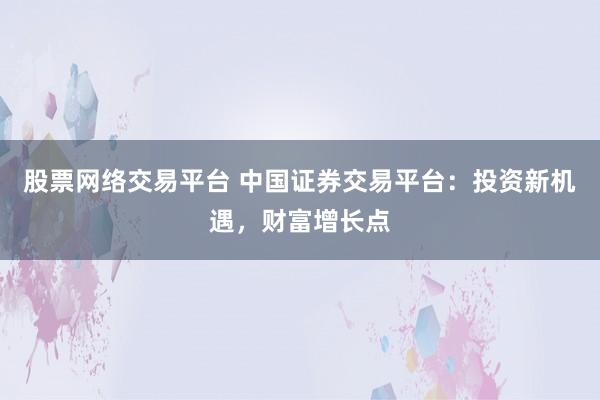 股票网络交易平台 中国证券交易平台：投资新机遇，财富增长点