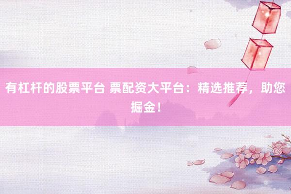 有杠杆的股票平台 票配资大平台：精选推荐，助您掘金！