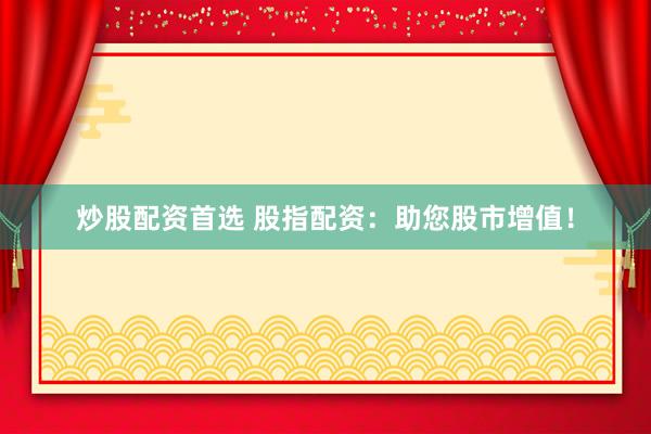 炒股配资首选 股指配资：助您股市增值！