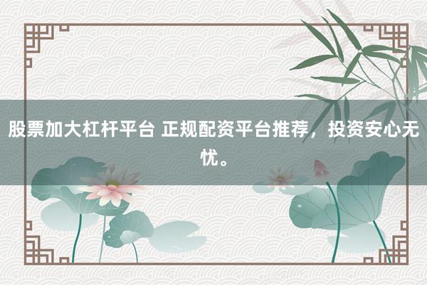 股票加大杠杆平台 正规配资平台推荐，投资安心无忧。