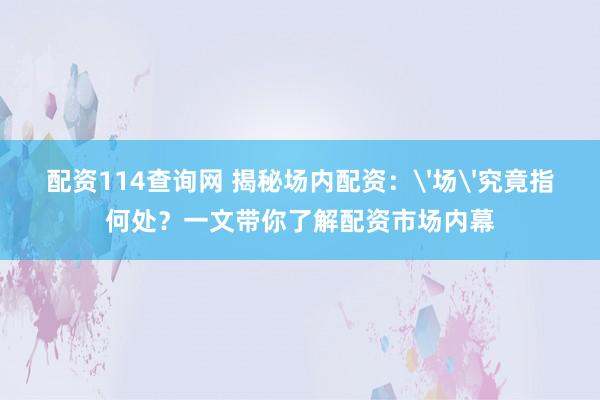 配资114查询网 揭秘场内配资：'场'究竟指何处？一文带你了解配资市场内幕
