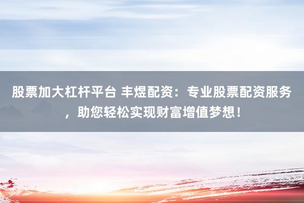 股票加大杠杆平台 丰煜配资：专业股票配资服务，助您轻松实现财富增值梦想！