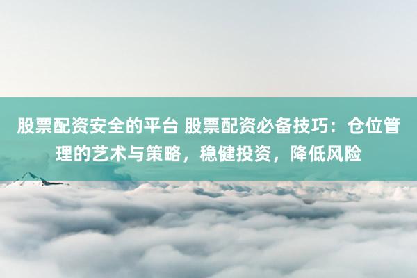股票配资安全的平台 股票配资必备技巧：仓位管理的艺术与策略，稳健投资，降低风险