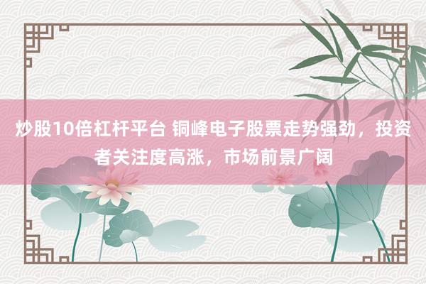 炒股10倍杠杆平台 铜峰电子股票走势强劲，投资者关注度高涨，市场前景广阔