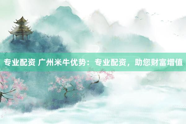专业配资 广州米牛优势：专业配资，助您财富增值