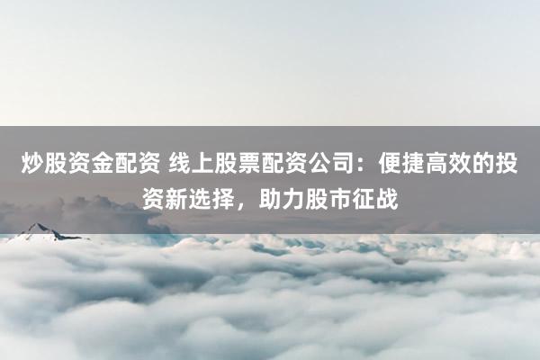 炒股资金配资 线上股票配资公司：便捷高效的投资新选择，助力股市征战