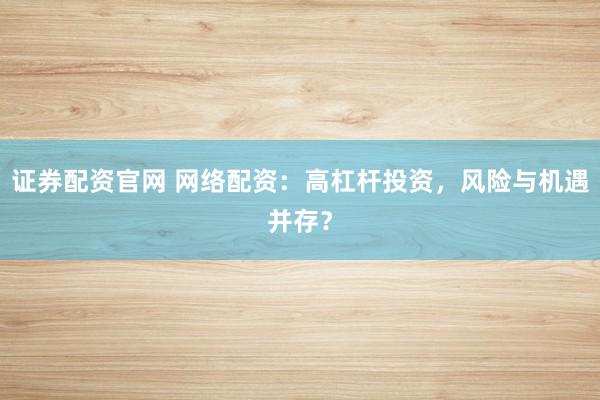 证券配资官网 网络配资：高杠杆投资，风险与机遇并存？