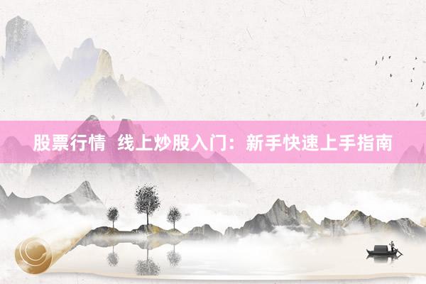 股票行情  线上炒股入门：新手快速上手指南
