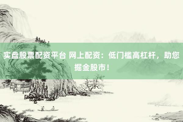 实盘股票配资平台 网上配资：低门槛高杠杆，助您掘金股市！