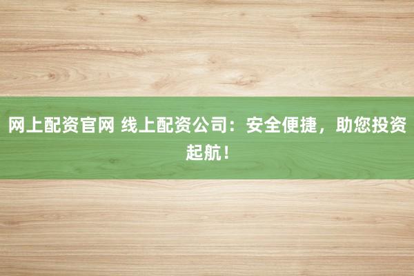 网上配资官网 线上配资公司：安全便捷，助您投资起航！
