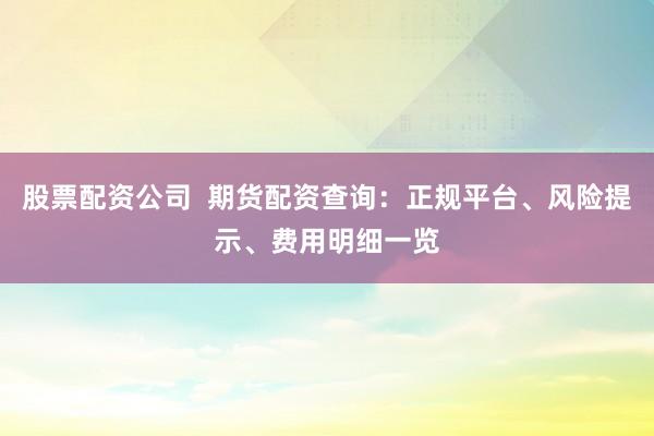 股票配资公司  期货配资查询：正规平台、风险提示、费用明细一览