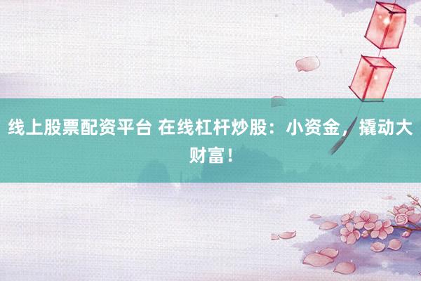 线上股票配资平台 在线杠杆炒股：小资金，撬动大财富！