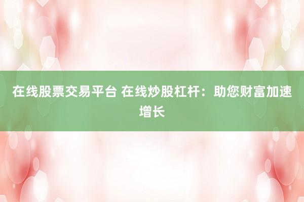 在线股票交易平台 在线炒股杠杆：助您财富加速增长