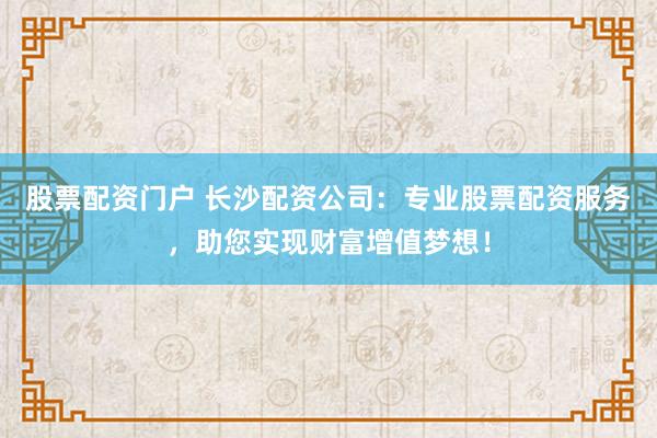 股票配资门户 长沙配资公司：专业股票配资服务，助您实现财富增值梦想！