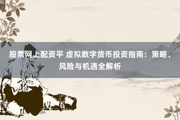 股票网上配资平 虚拟数字货币投资指南：策略、风险与机遇全解析