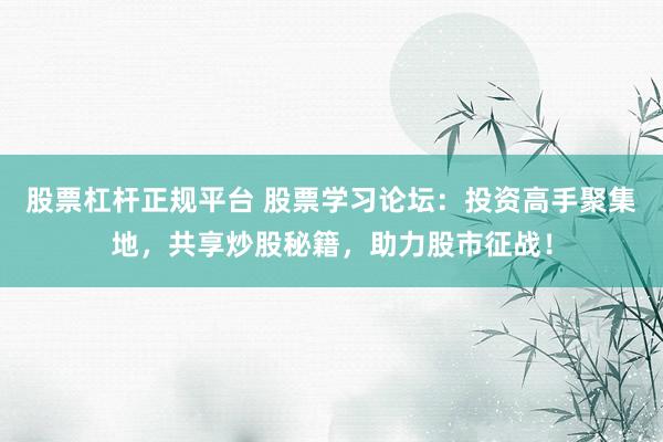 股票杠杆正规平台 股票学习论坛：投资高手聚集地，共享炒股秘籍，助力股市征战！