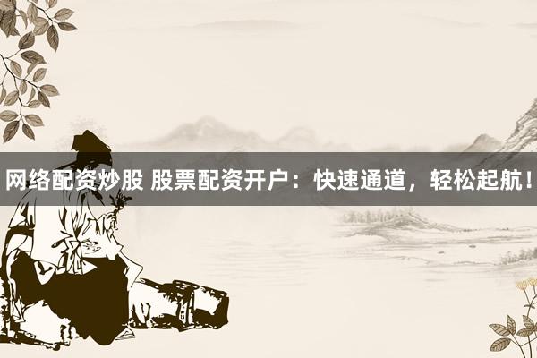 网络配资炒股 股票配资开户：快速通道，轻松起航！