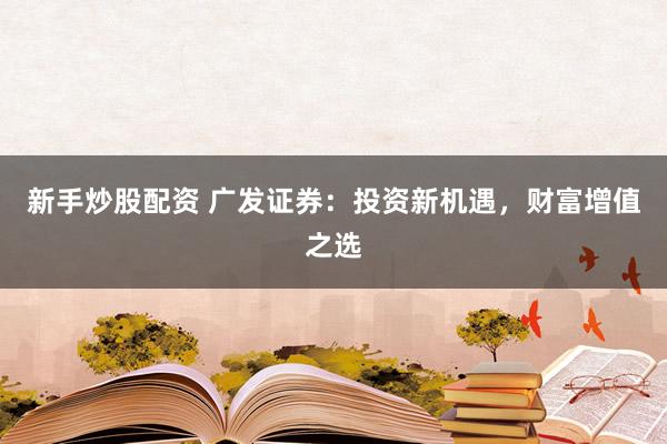 新手炒股配资 广发证券：投资新机遇，财富增值之选