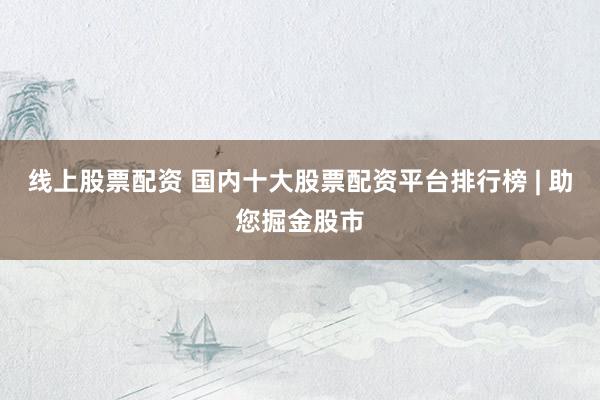 线上股票配资 国内十大股票配资平台排行榜 | 助您掘金股市