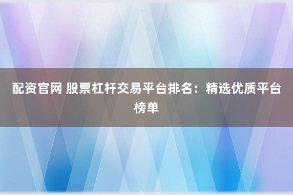 配资官网 股票杠杆交易平台排名：精选优质平台榜单