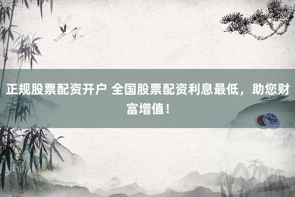 正规股票配资开户 全国股票配资利息最低，助您财富增值！