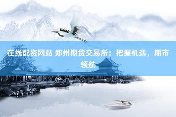 在线配资网站 郑州期货交易所：把握机遇，期市领航