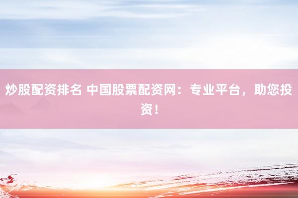 炒股配资排名 中国股票配资网：专业平台，助您投资！