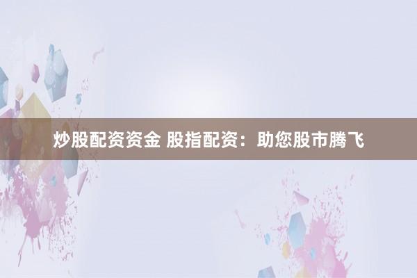炒股配资资金 股指配资：助您股市腾飞