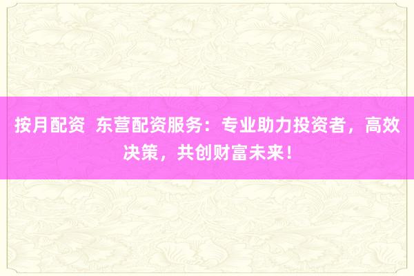 按月配资  东营配资服务：专业助力投资者，高效决策，共创财富未来！