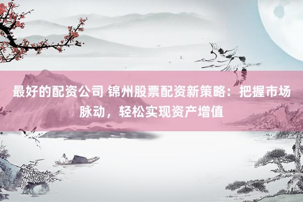 最好的配资公司 锦州股票配资新策略：把握市场脉动，轻松实现资产增值