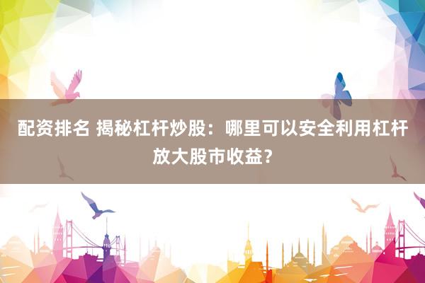 配资排名 揭秘杠杆炒股：哪里可以安全利用杠杆放大股市收益？