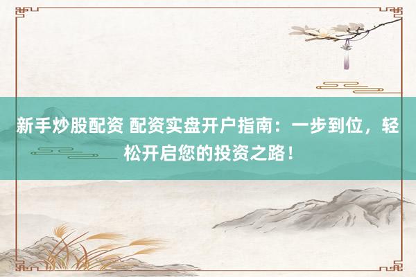 新手炒股配资 配资实盘开户指南：一步到位，轻松开启您的投资之路！