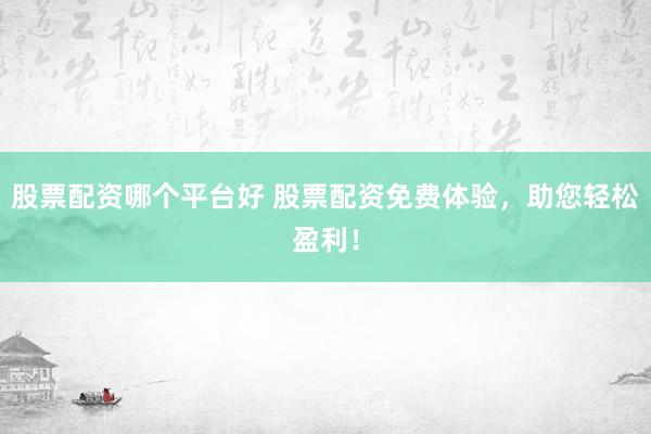 股票配资哪个平台好 股票配资免费体验，助您轻松盈利！