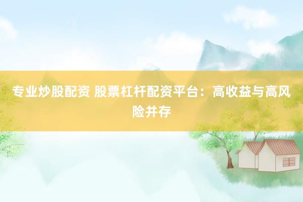 专业炒股配资 股票杠杆配资平台：高收益与高风险并存
